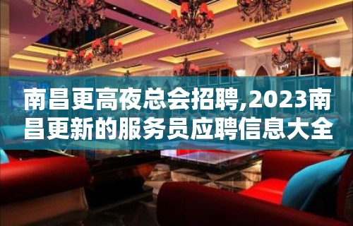 南昌更高夜总会招聘,2023南昌更新的服务员应聘信息大全