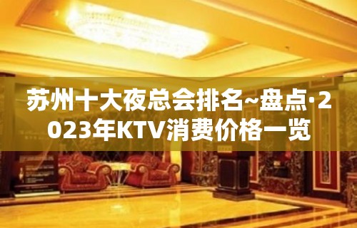 苏州十大夜总会排名~盘点·2023年KTV消费价格一览