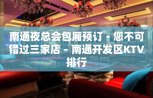 南通夜总会包厢预订－您不可错过三家店 – 南通开发区KTV排行