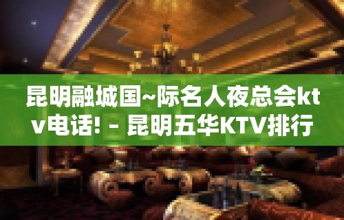 昆明融城国~际名人夜总会ktv电话! – 昆明五华KTV排行