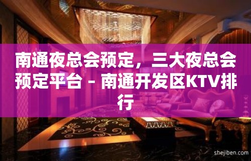 南通夜总会预定，三大夜总会预定平台 – 南通开发区KTV排行