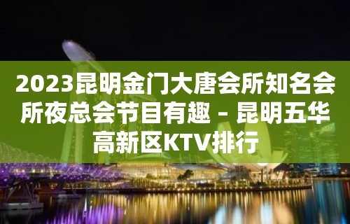 2023昆明金门大唐会所知名会所夜总会节目有趣 – 昆明五华高新区KTV排行