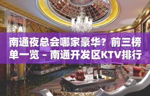 南通夜总会哪家豪华？前三榜单一览 – 南通开发区KTV排行