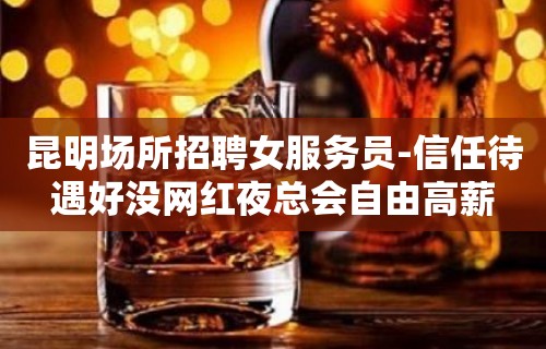 昆明场所招聘女服务员-信任待遇好没网红夜总会自由高薪