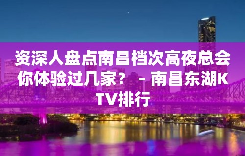 资深人盘点南昌档次高夜总会你体验过几家？ – 南昌东湖KTV排行