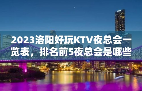 2023洛阳好玩KTV夜总会一览表，排名前5夜总会是哪些