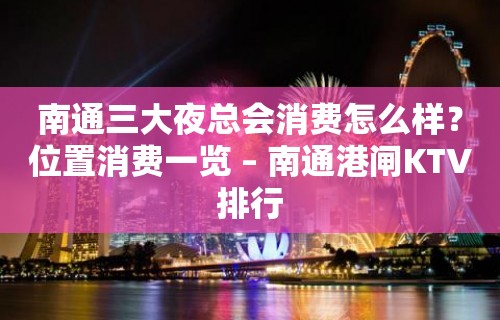 南通三大夜总会消费怎么样？位置消费一览 – 南通港闸KTV排行