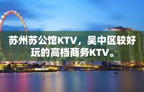 苏州苏公馆KTV，吴中区较好玩的高档商务KTV。