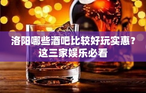 洛阳哪些酒吧比较好玩实惠？这三家娱乐必看