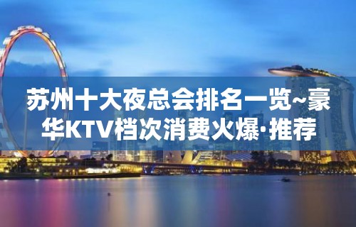 苏州十大夜总会排名一览~豪华KTV档次消费火爆·推荐