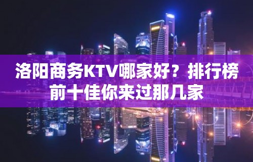 洛阳商务KTV哪家好？排行榜前十佳你来过那几家