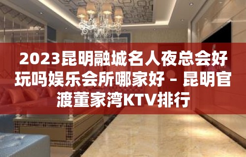 2023昆明融城名人夜总会好玩吗娱乐会所哪家好 – 昆明官渡董家湾KTV排行