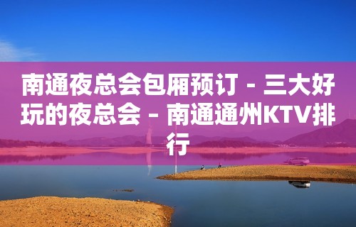 南通夜总会包厢预订－三大好玩的夜总会 – 南通通州KTV排行