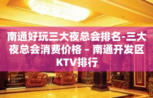 南通好玩三大夜总会排名-三大夜总会消费价格 – 南通开发区KTV排行