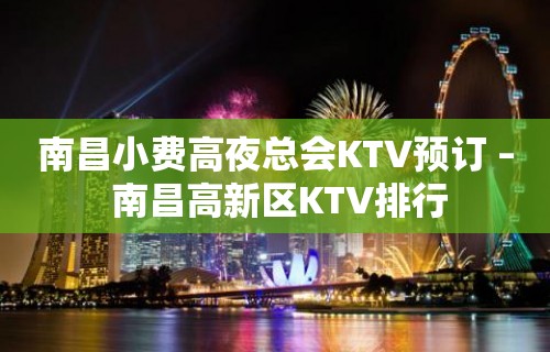 南昌小费高夜总会KTV预订 – 南昌高新区KTV排行