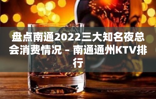 盘点南通2022三大知名夜总会消费情况 – 南通通州KTV排行