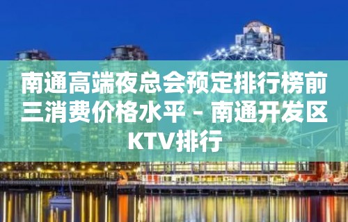 南通高端夜总会预定排行榜前三消费价格水平 – 南通开发区KTV排行