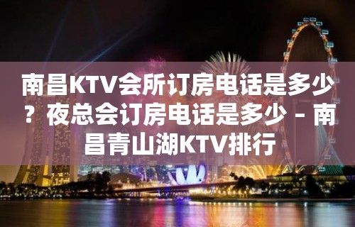 南昌KTV会所订房电话是多少？夜总会订房电话是多少 – 南昌青山湖KTV排行