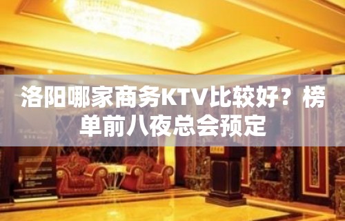 洛阳哪家商务KTV比较好？榜单前八夜总会预定