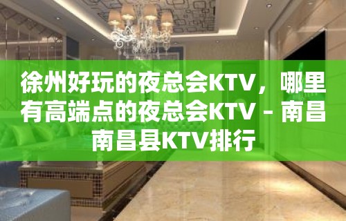 徐州好玩的夜总会KTV，哪里有高端点的夜总会KTV – 南昌南昌县KTV排行