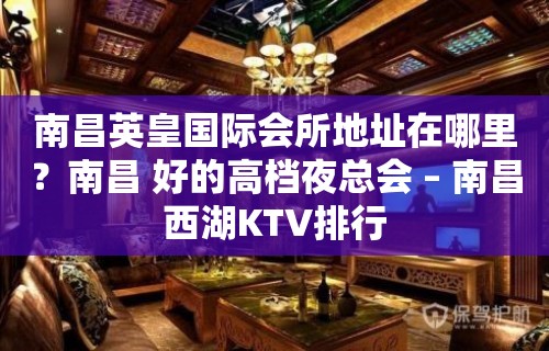 南昌英皇国际会所地址在哪里？南昌 好的高档夜总会 – 南昌西湖KTV排行