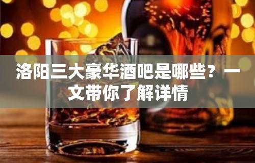 洛阳三大豪华酒吧是哪些？一文带你了解详情