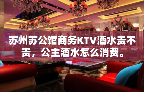 苏州苏公馆商务KTV酒水贵不贵，公主酒水怎么消费。