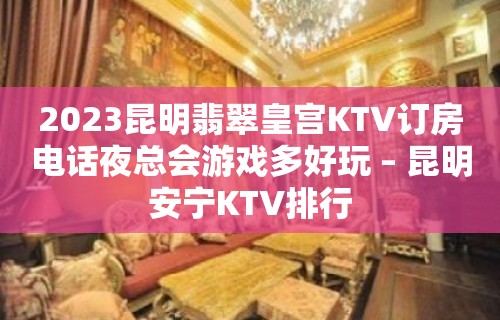 2023昆明翡翠皇宫KTV订房电话夜总会游戏多好玩 – 昆明安宁KTV排行