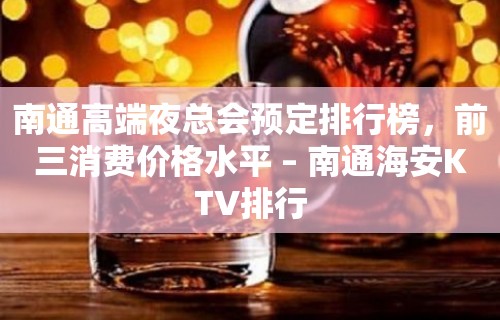 南通高端夜总会预定排行榜，前三消费价格水平 – 南通海安KTV排行