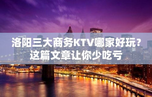 洛阳三大商务KTV哪家好玩？这篇文章让你少吃亏