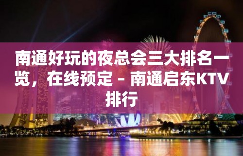 南通好玩的夜总会三大排名一览，在线预定 – 南通启东KTV排行