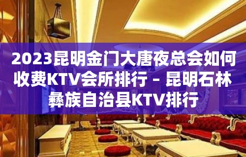 2023昆明金门大唐夜总会如何收费KTV会所排行 – 昆明石林彝族自治县KTV排行