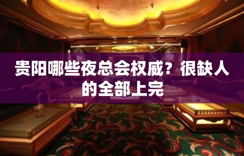 贵阳哪些夜总会权威？很缺人的全部上完