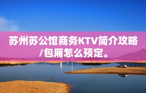 苏州苏公馆商务KTV简介攻略/包厢怎么预定。