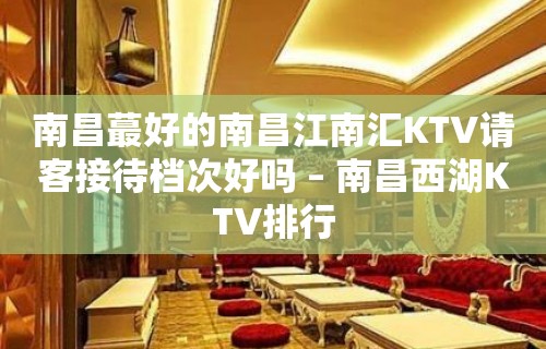 南昌蕞好的南昌江南汇KTV请客接待档次好吗 – 南昌西湖KTV排行