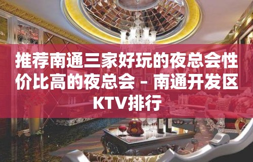 推荐南通三家好玩的夜总会性价比高的夜总会 – 南通开发区KTV排行