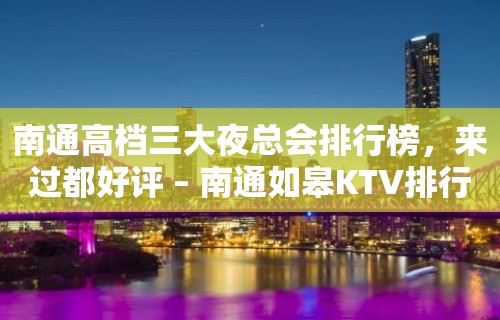 南通高档三大夜总会排行榜，来过都好评 – 南通如皋KTV排行