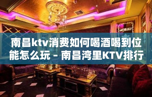 南昌ktv消费如何喝酒喝到位能怎么玩 – 南昌湾里KTV排行