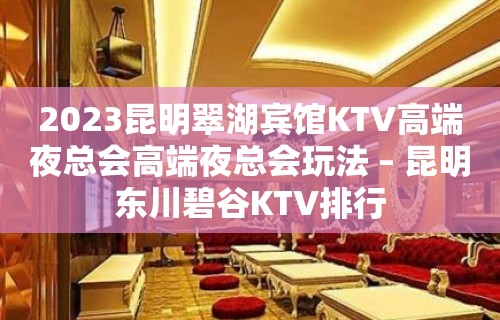 2023昆明翠湖宾馆KTV高端夜总会高端夜总会玩法 – 昆明东川碧谷KTV排行