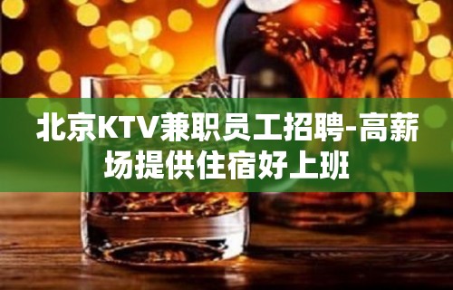 北京KTV兼职员工招聘-高薪场提供住宿好上班