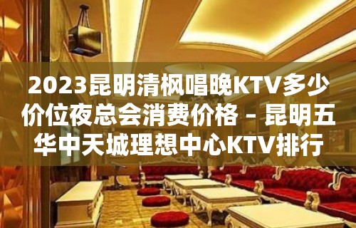 2023昆明清枫唱晚KTV多少价位夜总会消费价格 – 昆明五华中天城理想中心KTV排行