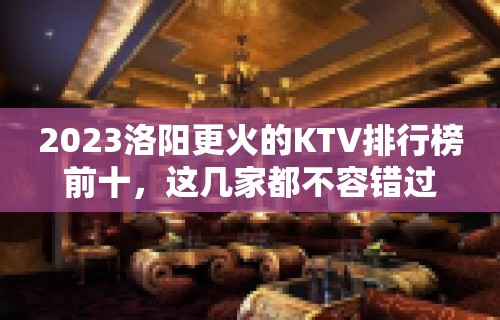 2023洛阳更火的KTV排行榜前十，这几家都不容错过