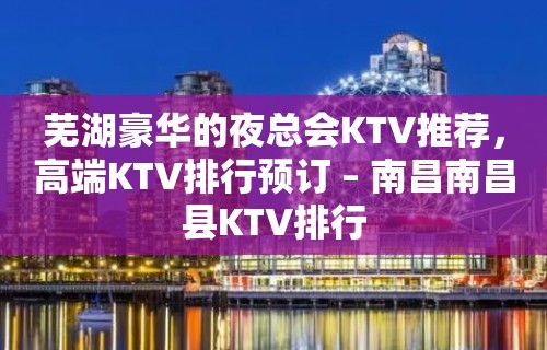 芜湖豪华的夜总会KTV推荐，高端KTV排行预订 – 南昌南昌县KTV排行