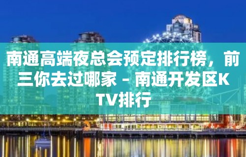 南通高端夜总会预定排行榜，前三你去过哪家 – 南通开发区KTV排行