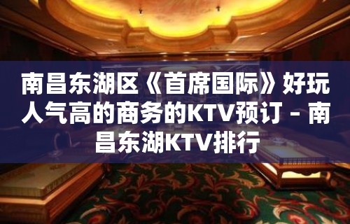 南昌东湖区《首席国际》好玩人气高的商务的KTV预订 – 南昌东湖KTV排行