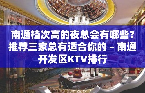 南通档次高的夜总会有哪些？推荐三家总有适合你的 – 南通开发区KTV排行