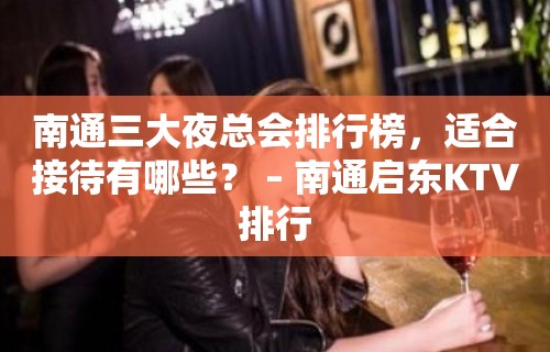 南通三大夜总会排行榜，适合接待有哪些？ – 南通启东KTV排行