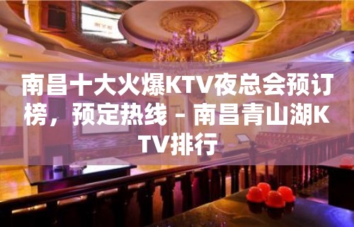 南昌十大火爆KTV夜总会预订榜，预定热线 – 南昌青山湖KTV排行