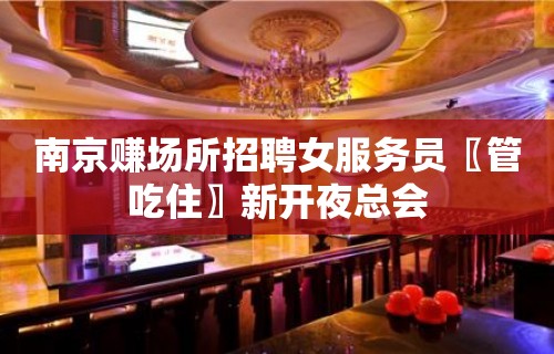 南京赚场所招聘女服务员〖管吃住〗新开夜总会