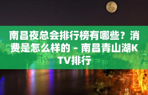 南昌夜总会排行榜有哪些？消费是怎么样的 – 南昌青山湖KTV排行